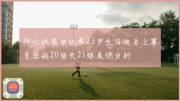 拜仁祝乌尔比希23岁生日快乐上赛季出战20场失21球表现分析