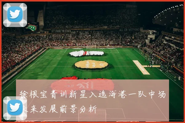 徐根宝青训新星入选海港一队中场未来发展前景分析