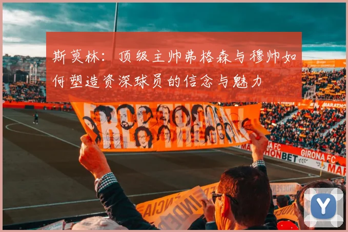 斯莫林：顶级主帅弗格森与穆帅如何塑造资深球员的信念与魅力