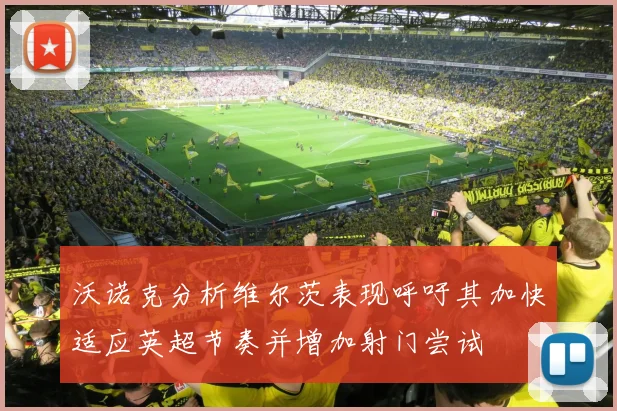 沃诺克分析维尔茨表现呼吁其加快适应英超节奏并增加射门尝试