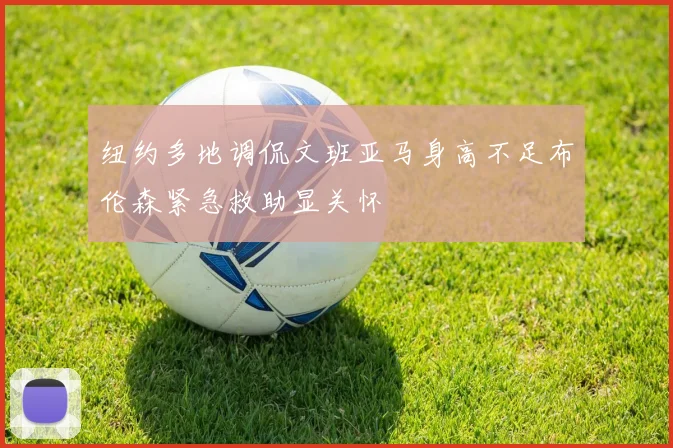 纽约多地调侃文班亚马身高不足布伦森紧急救助显关怀