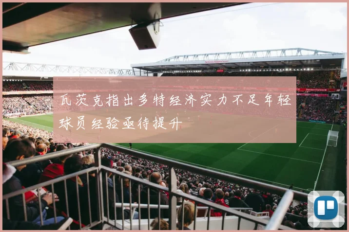 瓦茨克指出多特经济实力不足年轻球员经验亟待提升