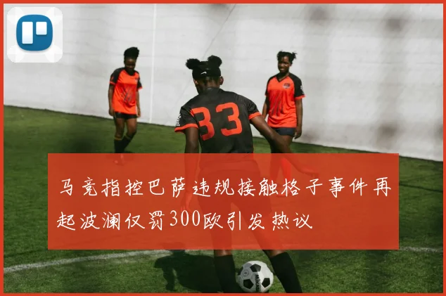 马竞指控巴萨违规接触格子事件再起波澜仅罚300欧引发热议