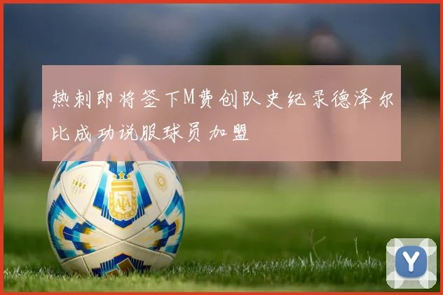 热刺即将签下M费创队史纪录德泽尔比成功说服球员加盟